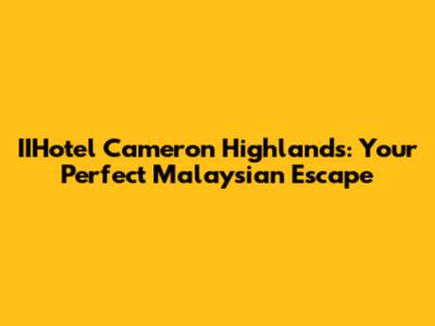 IIHotel Cameron Highlands: Your Perfect Malaysian Escape