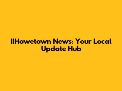IIHowetown News: Your Local Update Hub