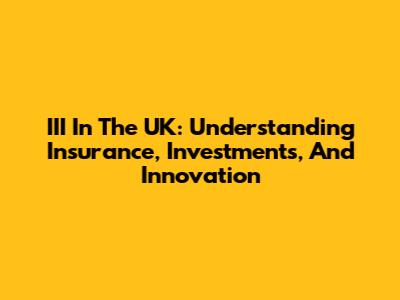 III In The UK: Understanding Insurance, Investments, And Innovation