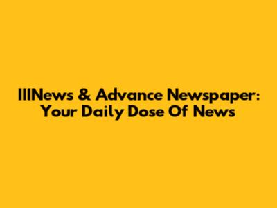 IIINews & Advance Newspaper: Your Daily Dose Of News