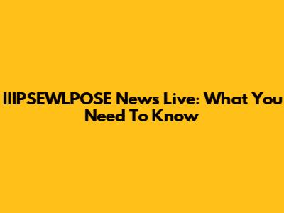 IIIPSEWLPOSE News Live: What You Need To Know