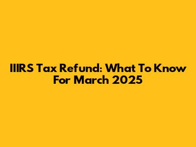 IIIRS Tax Refund: What To Know For March 2025