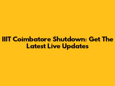 IIIT Coimbatore Shutdown: Get The Latest Live Updates