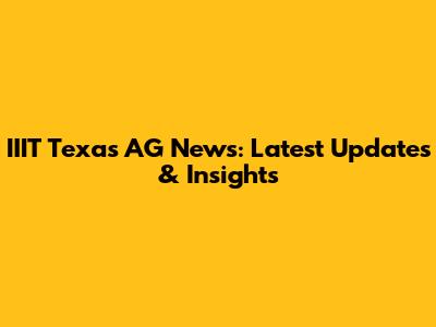 IIIT Texas AG News: Latest Updates & Insights