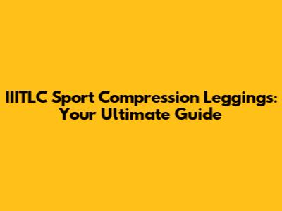 IIITLC Sport Compression Leggings: Your Ultimate Guide