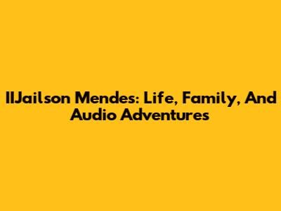 IIJailson Mendes: Life, Family, And Audio Adventures