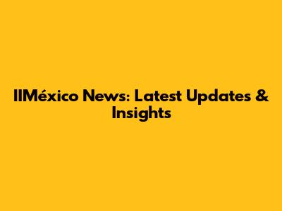 IIMéxico News: Latest Updates & Insights