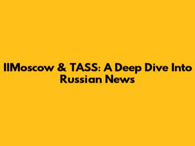 IIMoscow & TASS: A Deep Dive Into Russian News