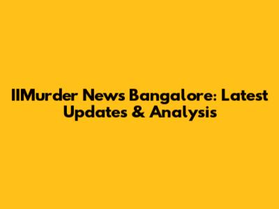 IIMurder News Bangalore: Latest Updates & Analysis