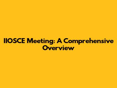 IIOSCE Meeting: A Comprehensive Overview