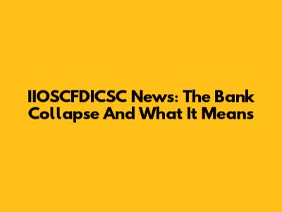 IIOSCFDICSC News: The Bank Collapse And What It Means