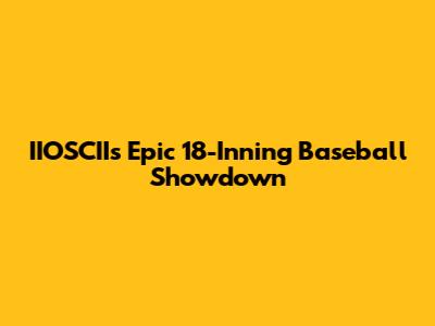 IIOSCII's Epic 18-Inning Baseball Showdown