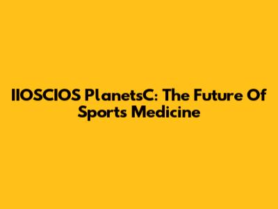 IIOSCIOS PlanetsC: The Future Of Sports Medicine