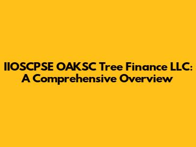 IIOSCPSE OAKSC Tree Finance LLC: A Comprehensive Overview