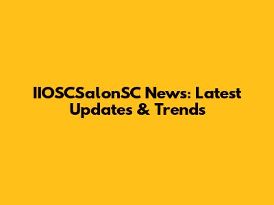 IIOSCSalonSC News: Latest Updates & Trends