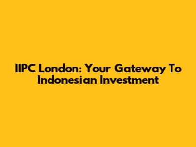 IIPC London: Your Gateway To Indonesian Investment