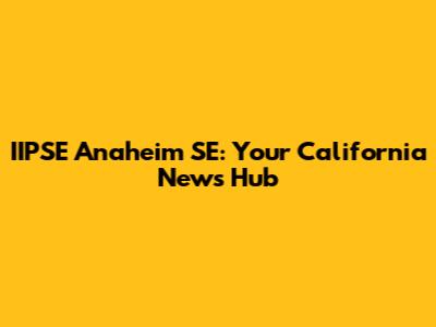 IIPSE Anaheim SE: Your California News Hub