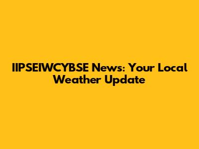 IIPSEIWCYBSE News: Your Local Weather Update