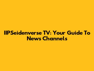 IIPSeidenverse TV: Your Guide To News Channels