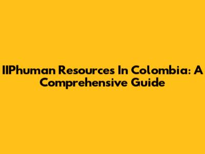 IIPhuman Resources In Colombia: A Comprehensive Guide