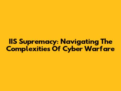 IIS Supremacy: Navigating The Complexities Of Cyber Warfare