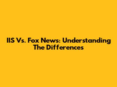 IIS Vs. Fox News: Understanding The Differences