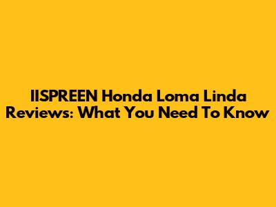 IISPREEN Honda Loma Linda Reviews: What You Need To Know