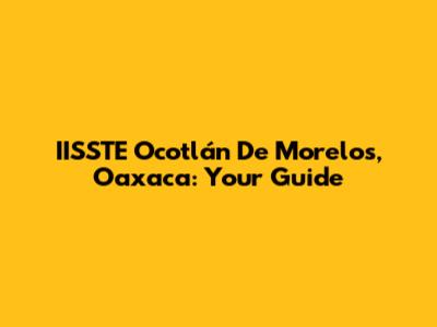 IISSTE Ocotlán De Morelos, Oaxaca: Your Guide
