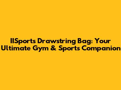IISports Drawstring Bag: Your Ultimate Gym & Sports Companion