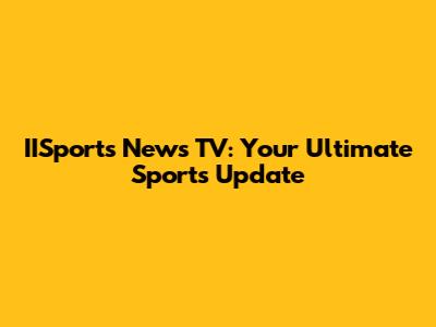 IISports News TV: Your Ultimate Sports Update
