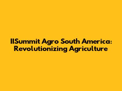 IISummit Agro South America: Revolutionizing Agriculture