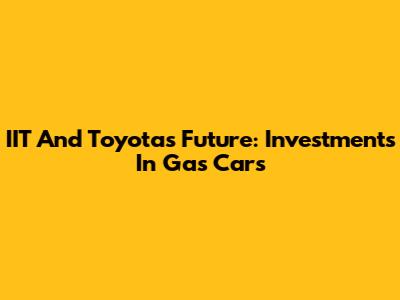 IIT And Toyota's Future: Investments In Gas Cars
