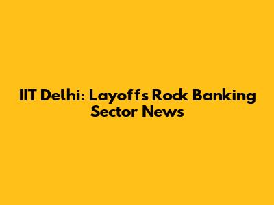 IIT Delhi: Layoffs Rock Banking Sector News