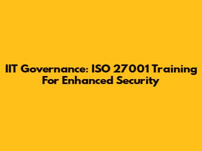 IIT Governance: ISO 27001 Training For Enhanced Security