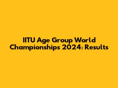 IITU Age Group World Championships 2024: Results