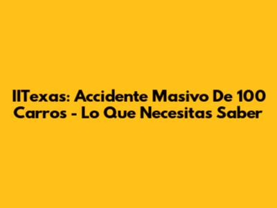 IITexas: Accidente Masivo De 100 Carros - Lo Que Necesitas Saber