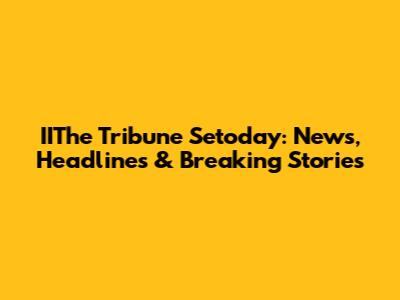 IIThe Tribune Setoday: News, Headlines & Breaking Stories