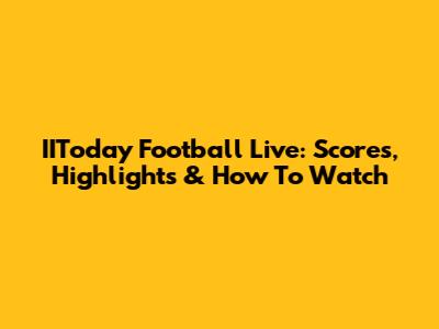 IIToday Football Live: Scores, Highlights & How To Watch