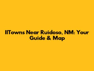 IITowns Near Ruidoso, NM: Your Guide & Map