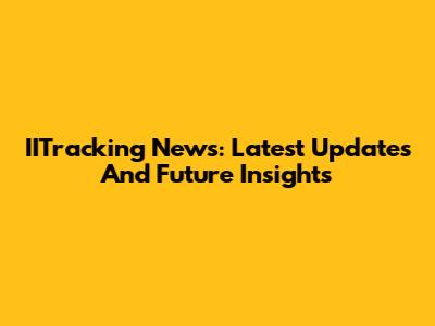 IITracking News: Latest Updates And Future Insights