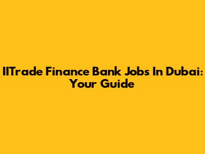 IITrade Finance Bank Jobs In Dubai: Your Guide