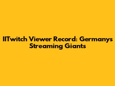 IITwitch Viewer Record: Germany's Streaming Giants