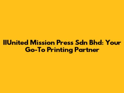 IIUnited Mission Press Sdn Bhd: Your Go-To Printing Partner