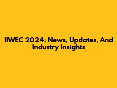 IIWEC 2024: News, Updates, And Industry Insights