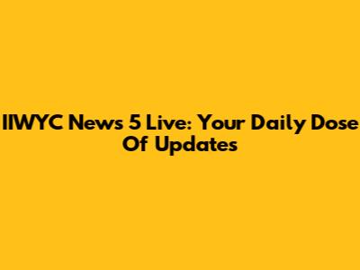 IIWYC News 5 Live: Your Daily Dose Of Updates