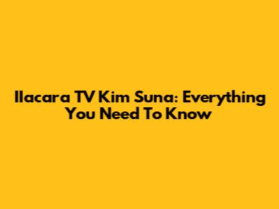 IIacara TV Kim Suna: Everything You Need To Know