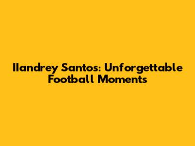 IIandrey Santos: Unforgettable Football Moments