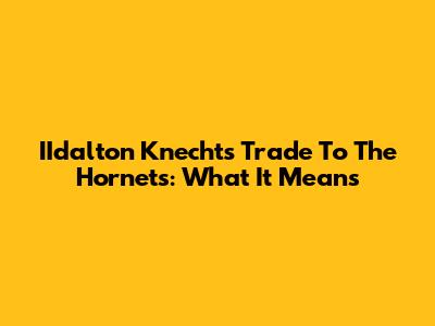 IIdalton Knecht's Trade To The Hornets: What It Means