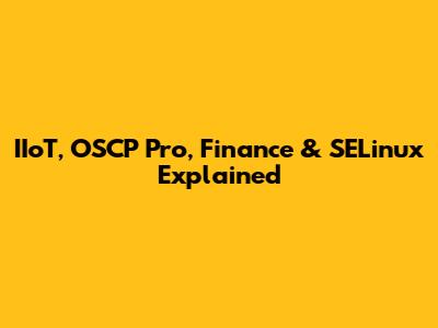 IIoT, OSCP Pro, Finance & SELinux Explained