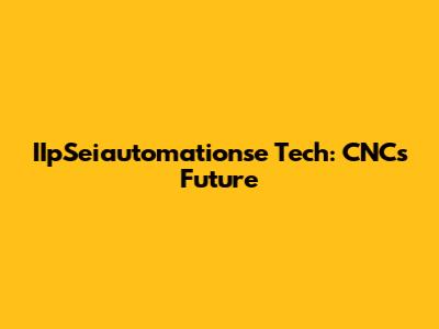 IIpSeiautomationse Tech: CNC's Future